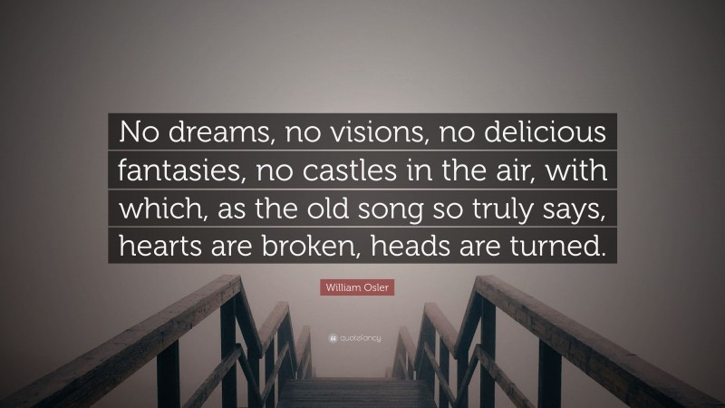 William Osler Quote: “No dreams, no visions, no delicious fantasies, no castles in the air, with which, as the old song so truly says, hearts are broken, heads are turned.”