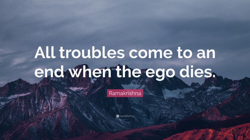 Ramakrishna Quote: “All troubles come to an end when the ego dies.”