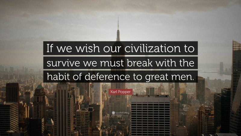 Karl Popper Quote: “If we wish our civilization to survive we must break with the habit of deference to great men.”