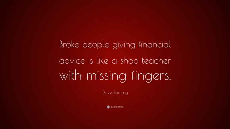Dave Ramsey Quote: “Broke people giving financial advice is like a shop teacher with missing fingers.”