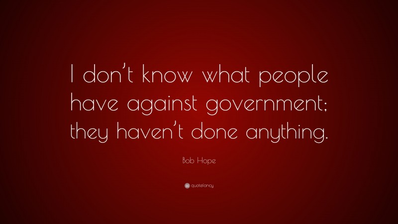 Bob Hope Quote: “I don’t know what people have against government; they haven’t done anything.”