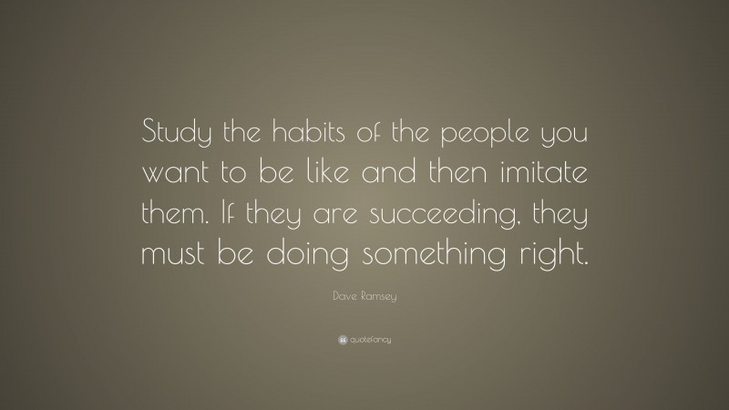 Dave Ramsey Quote: “Study the habits of the people you want to be like and then imitate them. If they are succeeding, they must be doing something right.”
