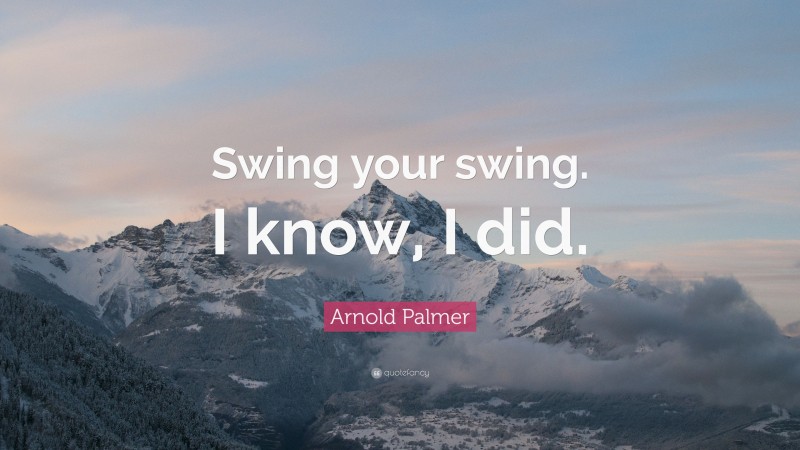 Arnold Palmer Quote: “Swing your swing. I know, I did.”