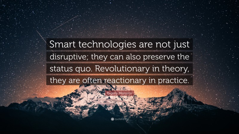 Evgeny Morozov Quote: “Smart technologies are not just disruptive; they can also preserve the status quo. Revolutionary in theory, they are often reactionary in practice.”