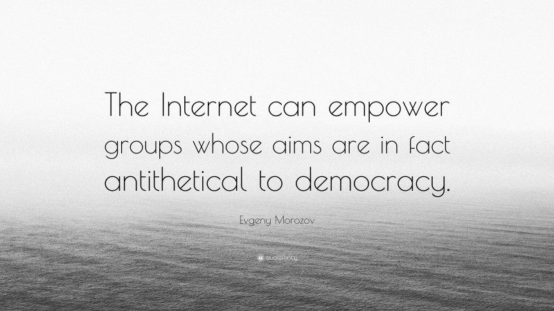 Evgeny Morozov Quote: “The Internet can empower groups whose aims are in fact antithetical to democracy.”