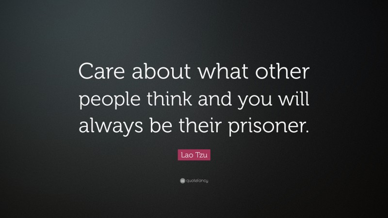 Lao Tzu Quote: “Care about what other people think and you will always be their prisoner.”