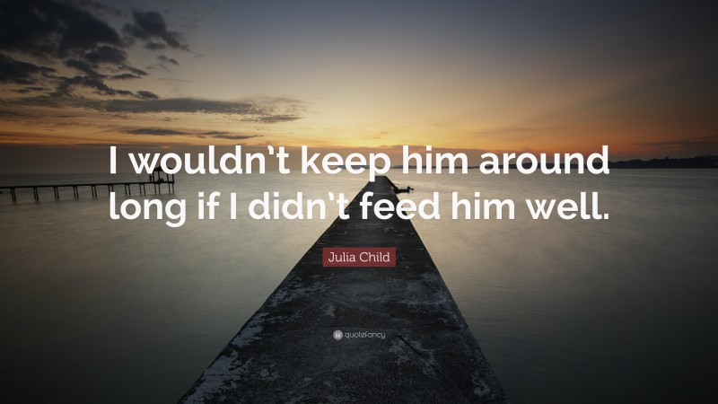 Julia Child Quote: “I wouldn’t keep him around long if I didn’t feed him well.”