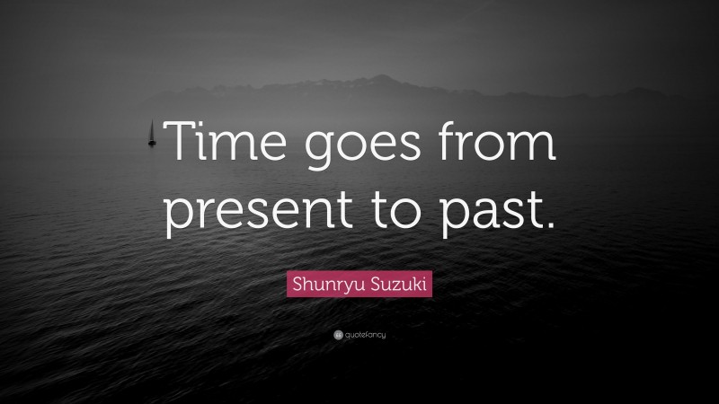 Shunryu Suzuki Quote: “Time goes from present to past.”