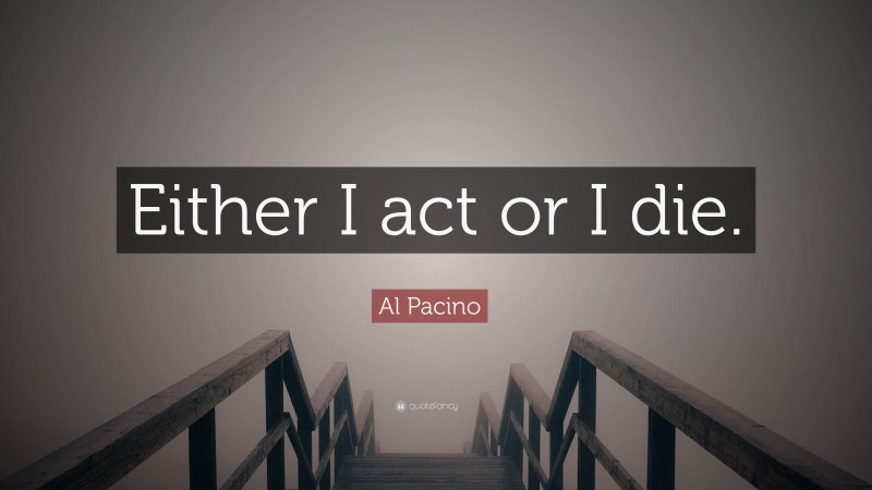 Al Pacino Quote: “Either I act or I die.”