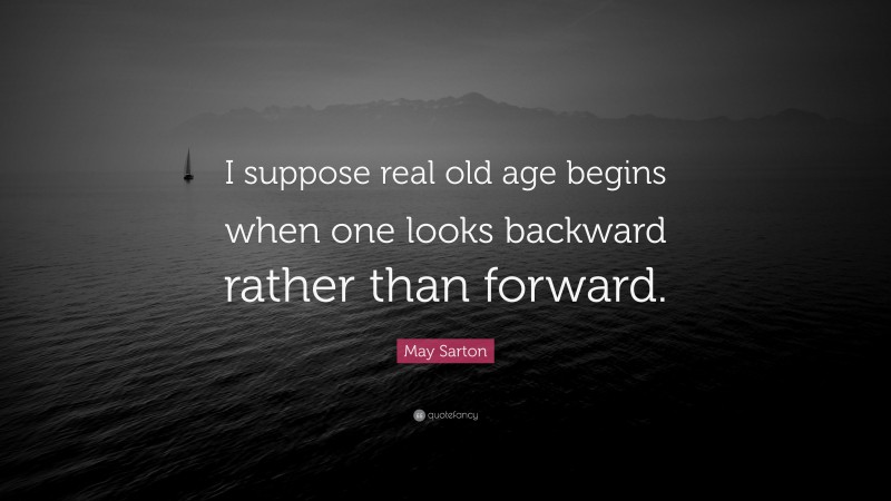 May Sarton Quote: “I suppose real old age begins when one looks backward rather than forward.”