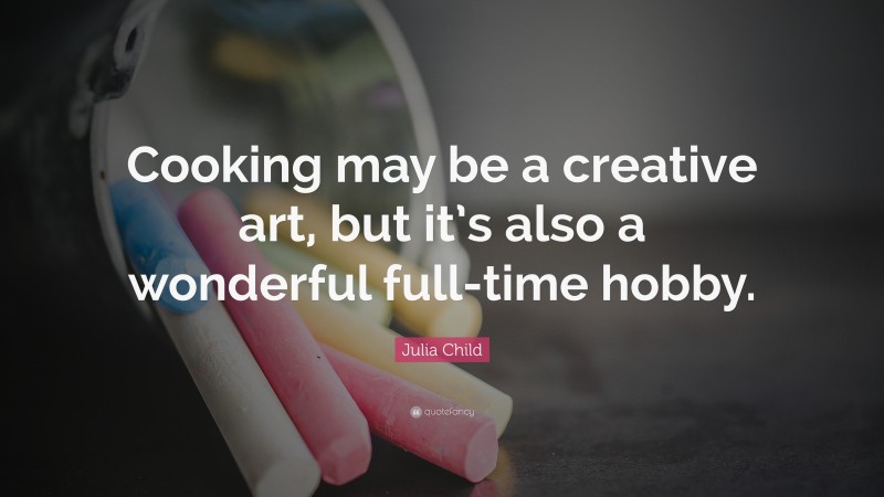 Julia Child Quote: “Cooking may be a creative art, but it’s also a wonderful full-time hobby.”