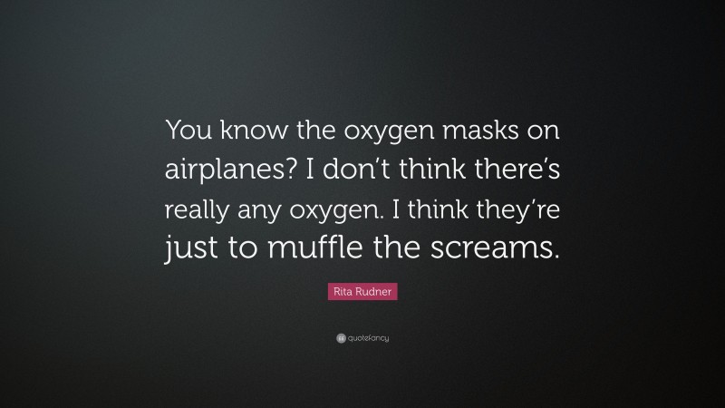 Rita Rudner Quote: “You know the oxygen masks on airplanes? I don’t think there’s really any oxygen. I think they’re just to muffle the screams.”