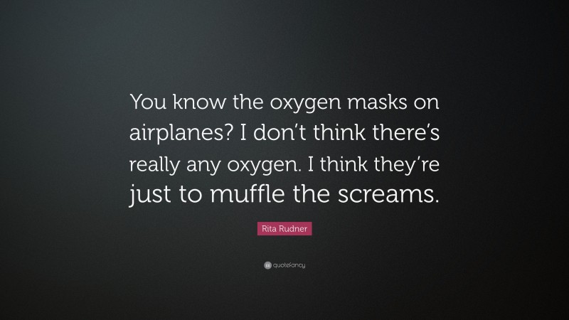 Rita Rudner Quote: “You know the oxygen masks on airplanes? I don’t think there’s really any oxygen. I think they’re just to muffle the screams.”
