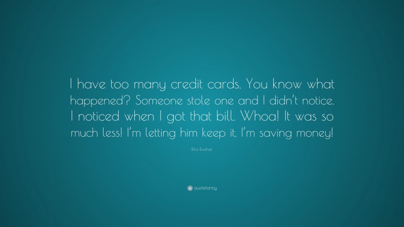 Rita Rudner Quote: “I have too many credit cards. You know what happened? Someone stole one and I didn’t notice. I noticed when I got that bill. Whoa! It was so much less! I’m letting him keep it. I’m saving money!”
