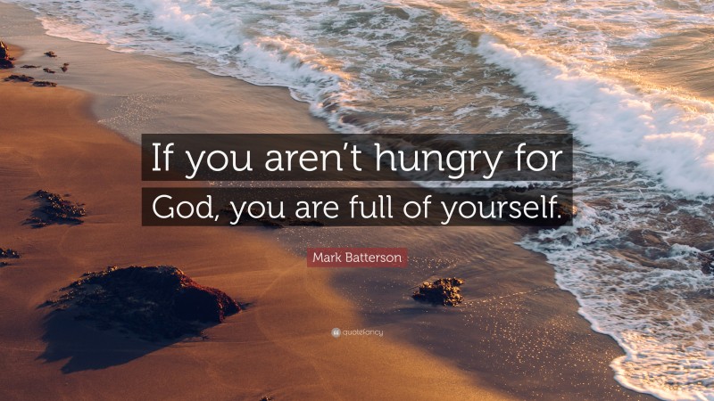 Mark Batterson Quote: “If you aren’t hungry for God, you are full of yourself.”