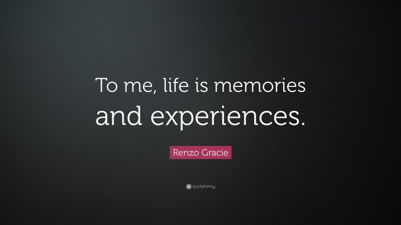 Renzo Gracie Quote: “To me, life is memories and experiences.”