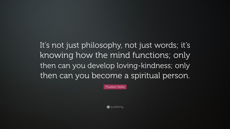 Thubten Yeshe Quote: “It’s not just philosophy, not just words; it’s knowing how the mind functions; only then can you develop loving-kindness; only then can you become a spiritual person.”