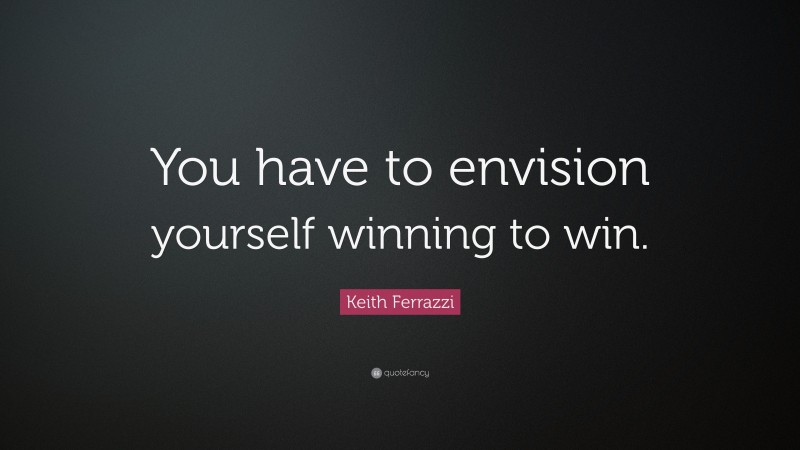 Keith Ferrazzi Quote: “You have to envision yourself winning to win.”