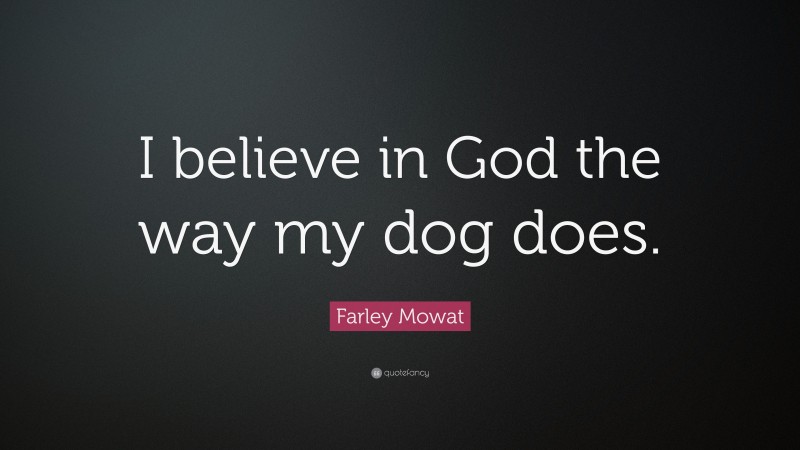 Farley Mowat Quote: “I believe in God the way my dog does.”
