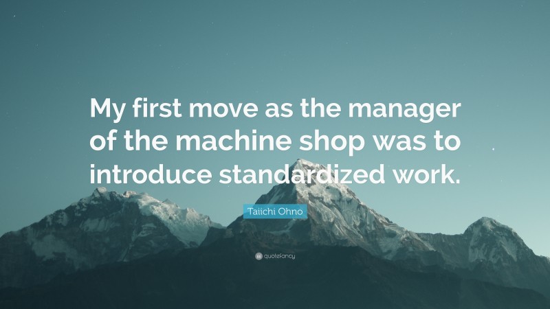 Taiichi Ohno Quote: “My first move as the manager of the machine shop was to introduce standardized work.”