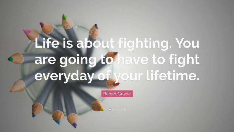 Renzo Gracie Quote: “Life is about fighting. You are going to have to fight everyday of your lifetime.”
