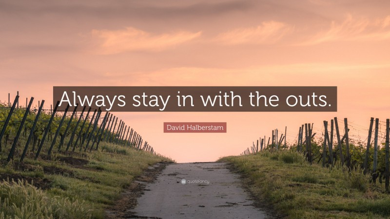 David Halberstam Quote: “Always stay in with the outs.”