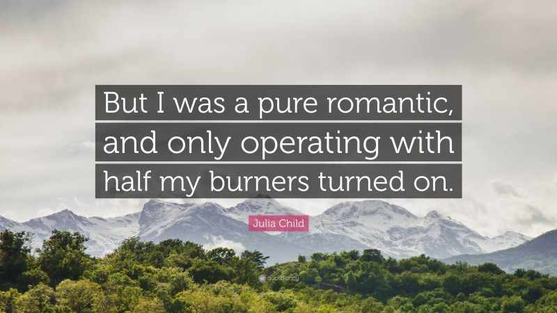 Julia Child Quote: “But I was a pure romantic, and only operating with half my burners turned on.”