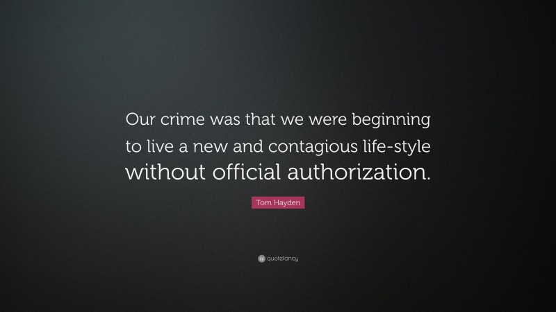 Tom Hayden Quote: “Our crime was that we were beginning to live a new and contagious life-style without official authorization.”