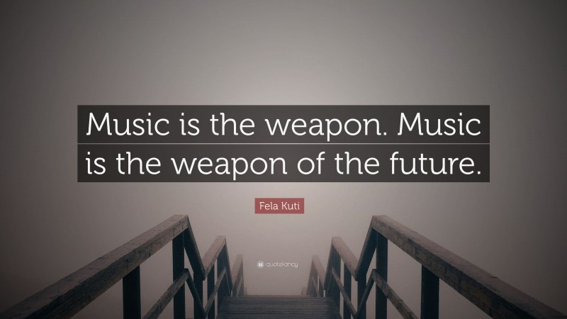 Fela Kuti Quote: “Music is the weapon. Music is the weapon of the future.”