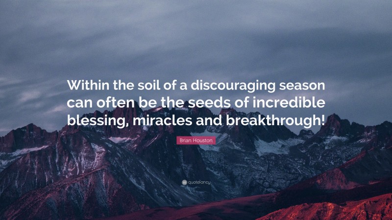 Brian Houston Quote: “Within the soil of a discouraging season can often be the seeds of incredible blessing, miracles and breakthrough!”