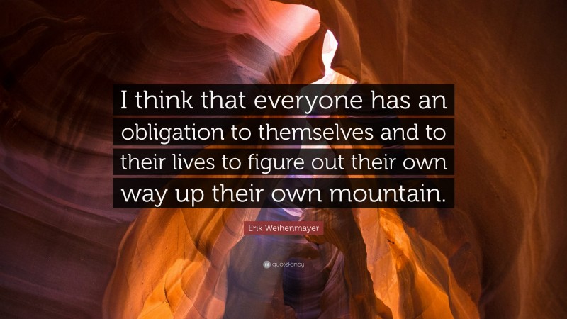 Erik Weihenmayer Quote: “I think that everyone has an obligation to themselves and to their lives to figure out their own way up their own mountain.”