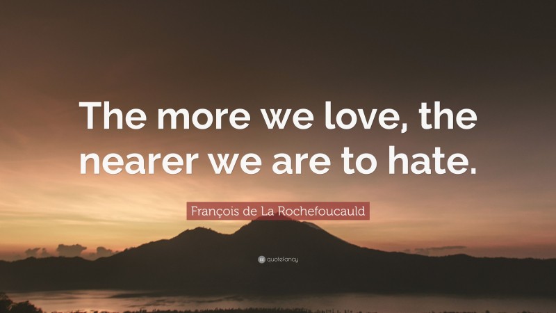 François de La Rochefoucauld Quote: “The more we love, the nearer we are to hate.”