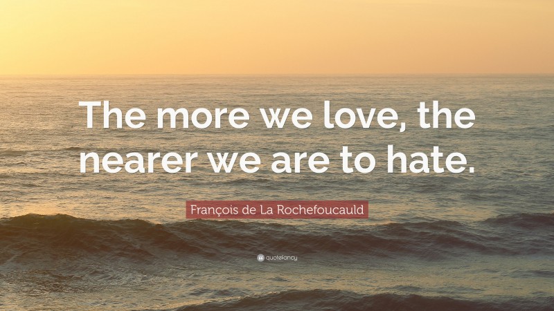 François de La Rochefoucauld Quote: “The more we love, the nearer we are to hate.”