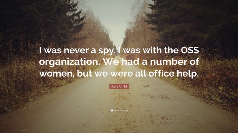Julia Child Quote: “I was never a spy. I was with the OSS organization. We had a number of women, but we were all office help.”