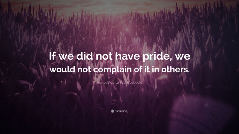 François de La Rochefoucauld Quote: “If we did not have pride, we would not complain of it in others.”