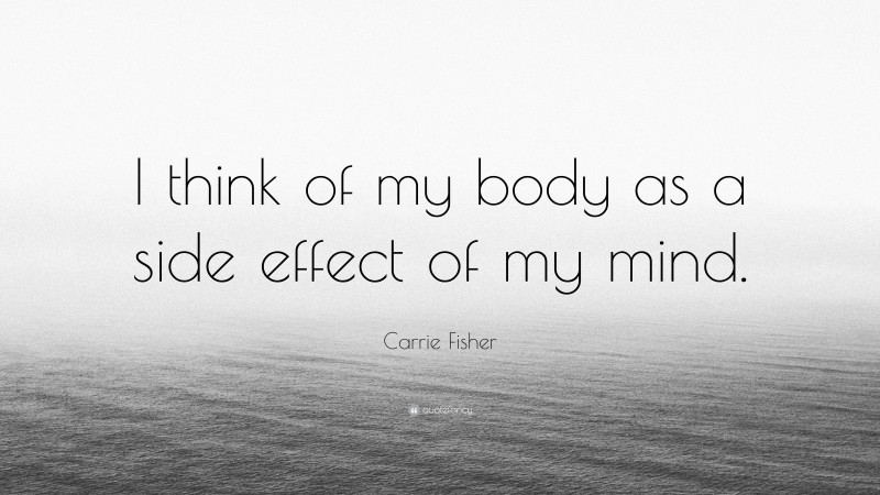 Carrie Fisher Quote: “I think of my body as a side effect of my mind.”