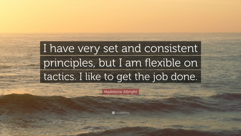 Madeleine Albright Quote: “I have very set and consistent principles, but I am flexible on tactics. I like to get the job done.”