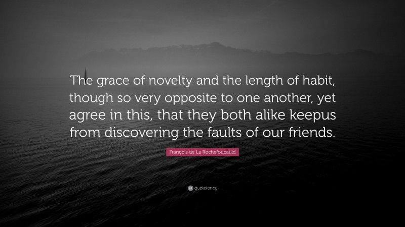François de La Rochefoucauld Quote: “The grace of novelty and the length of habit, though so very opposite to one another, yet agree in this, that they both alike keepus from discovering the faults of our friends.”