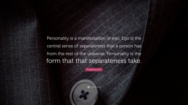 Frederick Lenz Quote: “Personality is a manifestation of ego. Ego is the central sense of separateness that a person has from the rest of the universe. Personality is the form that that separateness take.”