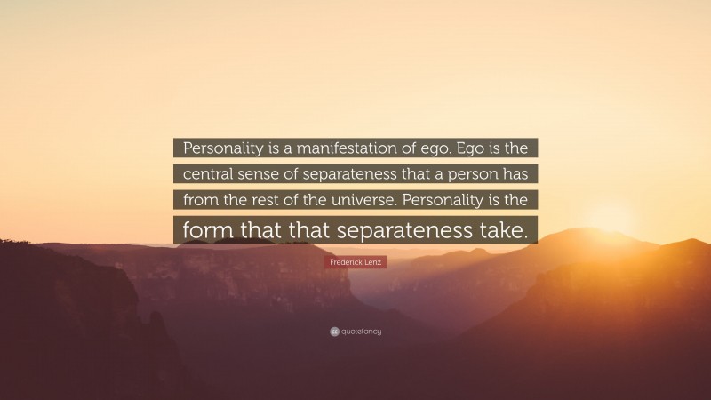 Frederick Lenz Quote: “Personality is a manifestation of ego. Ego is the central sense of separateness that a person has from the rest of the universe. Personality is the form that that separateness take.”