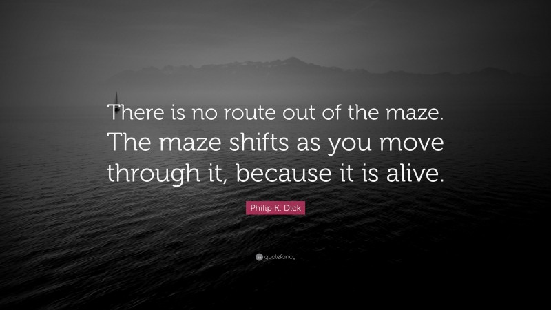 Philip K. Dick Quote: “There is no route out of the maze. The maze shifts as you move through it, because it is alive.”