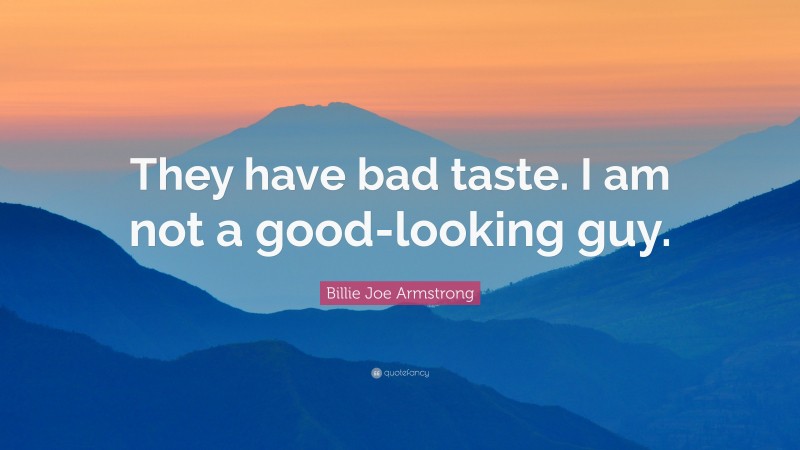 Billie Joe Armstrong Quote: “They have bad taste. I am not a good-looking guy.”
