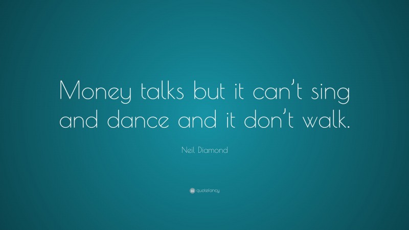 Neil Diamond Quote: “Money talks but it can’t sing and dance and it don’t walk.”