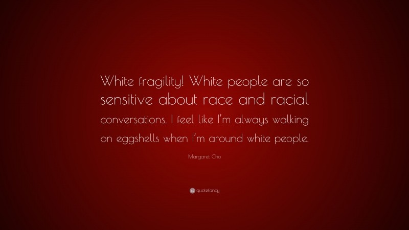 Margaret Cho Quote: “White fragility! White people are so sensitive about race and racial conversations. I feel like I’m always walking on eggshells when I’m around white people.”