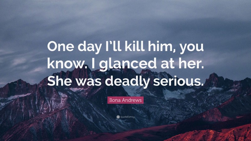 Ilona Andrews Quote: “One day I’ll kill him, you know. I glanced at her. She was deadly serious.”