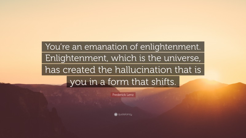 Frederick Lenz Quote: “You’re an emanation of enlightenment. Enlightenment, which is the universe, has created the hallucination that is you in a form that shifts.”