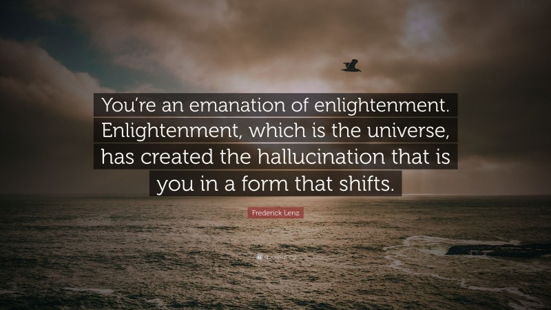 Frederick Lenz Quote: “You’re an emanation of enlightenment. Enlightenment, which is the universe, has created the hallucination that is you in a form that shifts.”