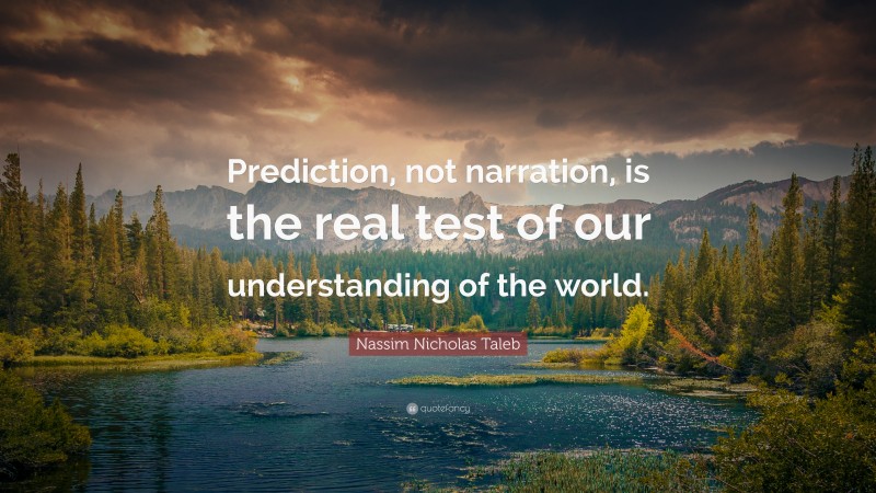 Nassim Nicholas Taleb Quote: “Prediction, not narration, is the real test of our understanding of the world.”