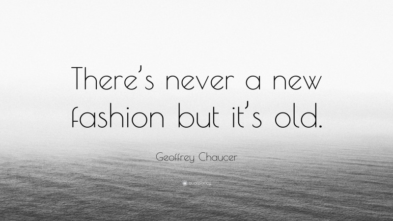Geoffrey Chaucer Quote: “There’s never a new fashion but it’s old.”