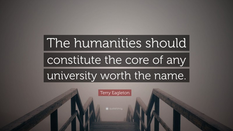 Terry Eagleton Quote: “The humanities should constitute the core of any university worth the name.”